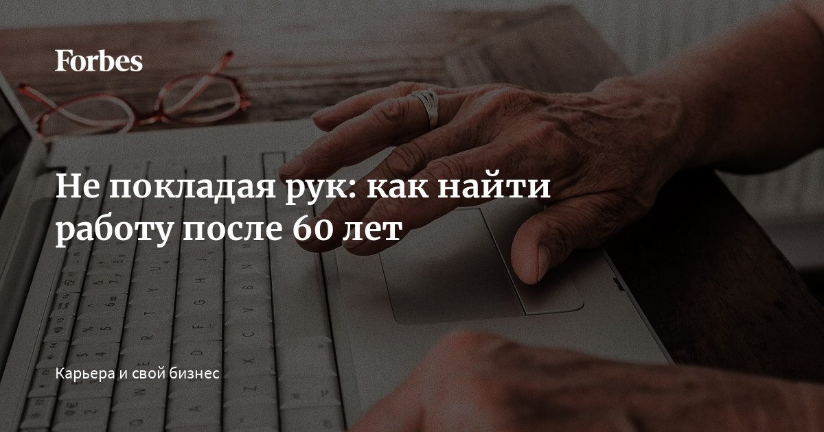 Не покладая рук: как найти работу после 60 лет |Forbesru