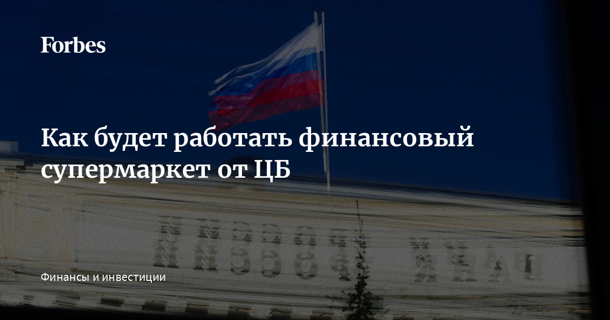 Как будет работать финансовый супермаркет от ЦБ  Forbes.ru