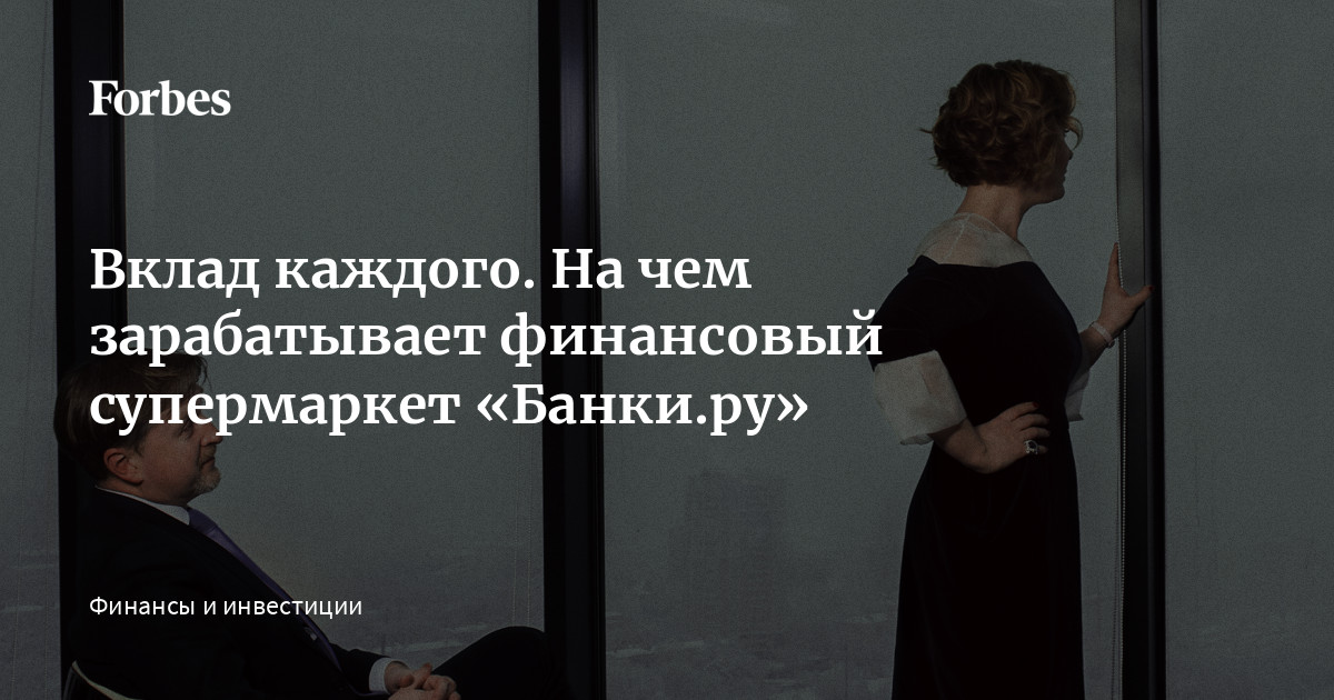 Вклад каждого. На чем зарабатывает финансовый супермаркет «Банки.ру»  | Forbes.ru