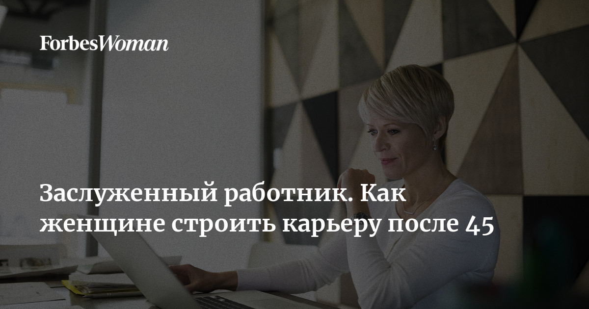 Заслуженный работник Как женщине строить карьеру после 45 | ForbesWoman