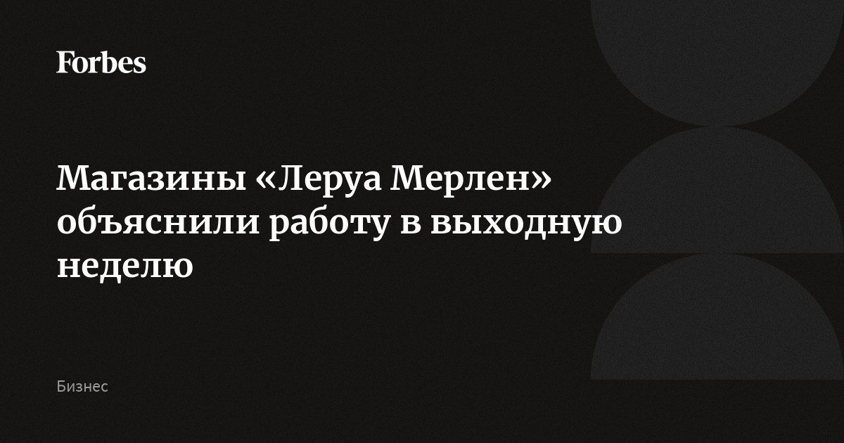 Магазины «Леруа Мерлен» объяснили работу в выходную неделю | Forbes.ru