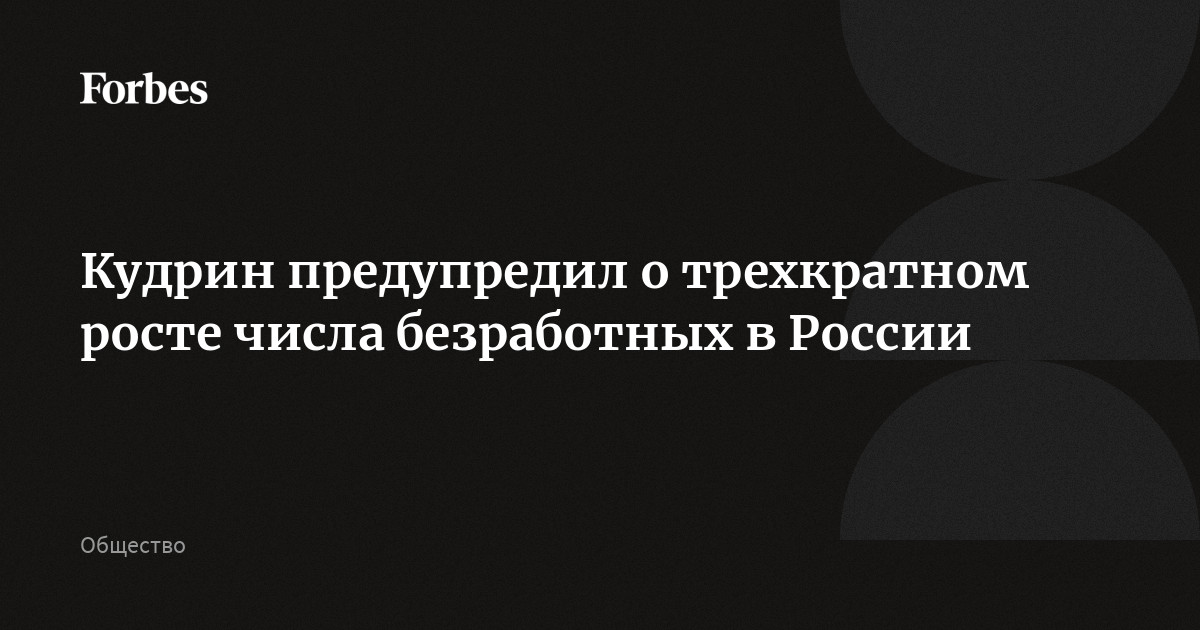 Кудрин предупредил о трехкратном росте числа безработных в России | Forbes.ru