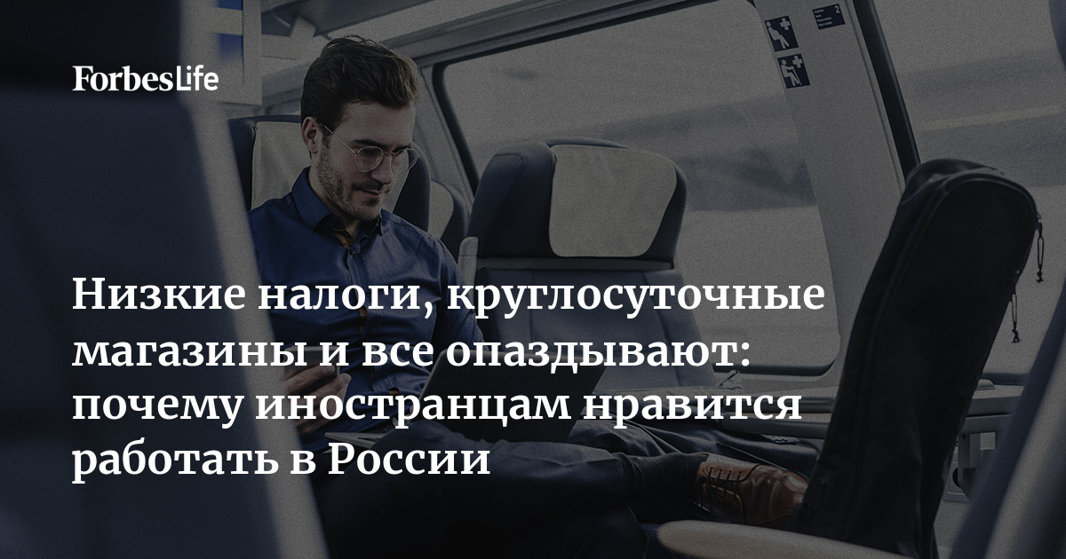 Низкие налоги, круглосуточные магазины и все опаздывают: почему иностранцам нравится работать в России | Forbes Life