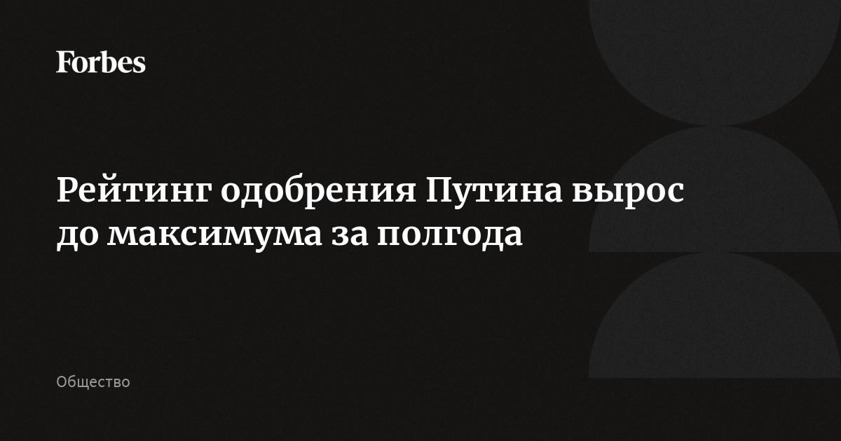 Рейтинг одобрения Путина вырос до максимума за полгода | Forbes.ru