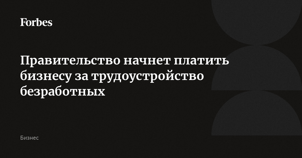 Правительство начнет платить бизнесу за трудоустройство безработных ...