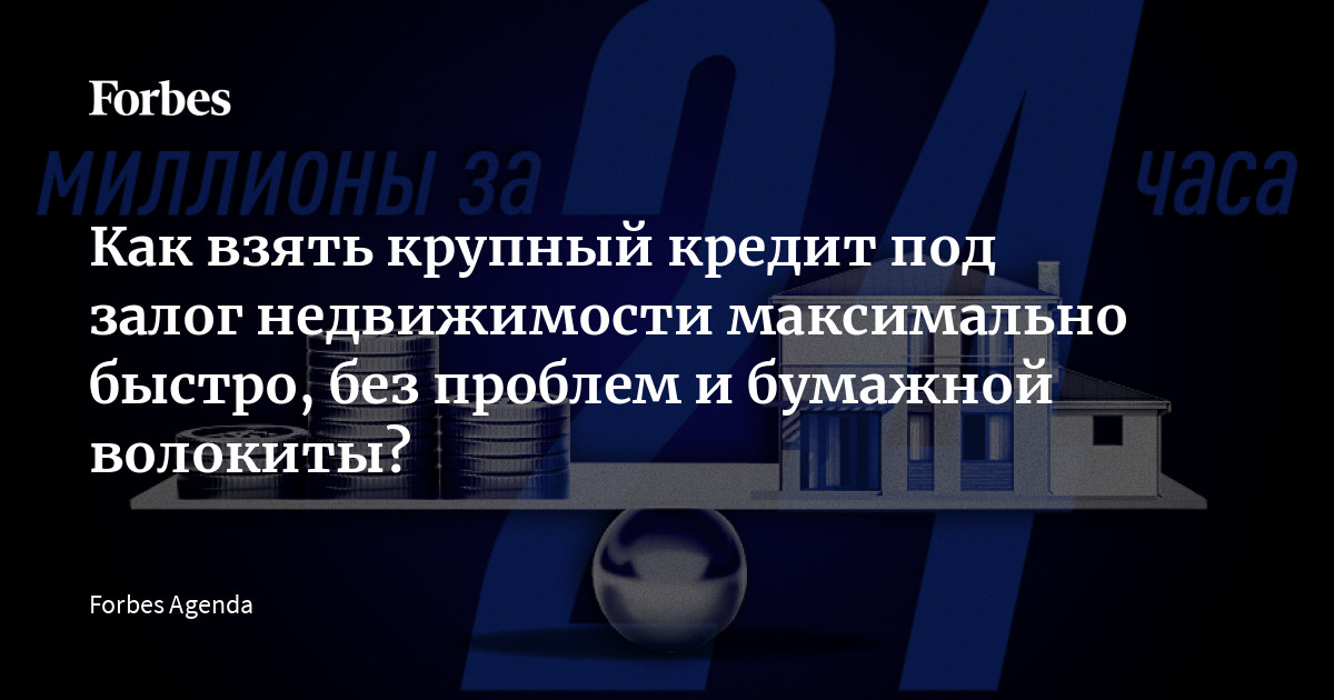  Как взять крупный кредит под залог недвижимости максимально быстро, без проблем и бумажной волокиты? | Forbes.ru