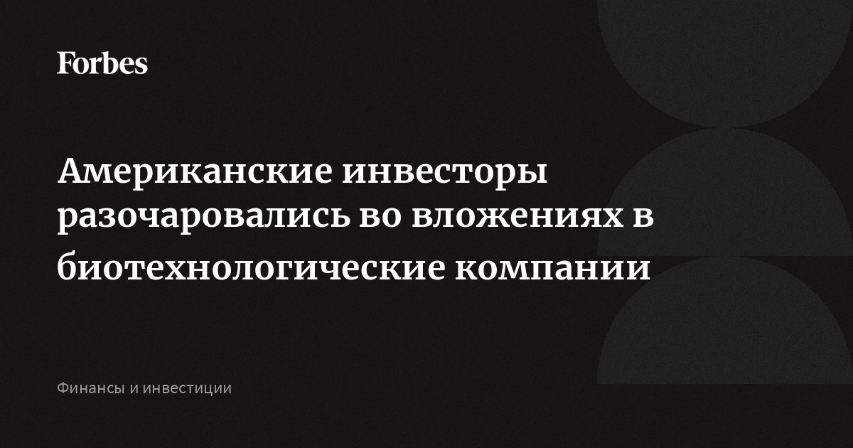 Американские инвесторы разочаровались во вложениях в биотехнологические компании  Forbes.ru