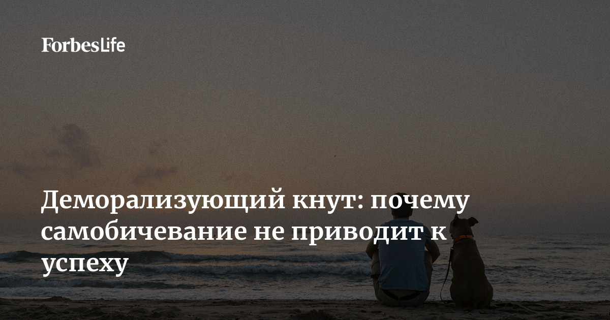 Деморализующий кнут: почему самобичевание не приводит к успеху | Forbes Life