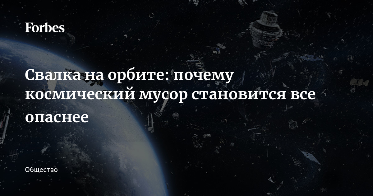 Свалка на орбите почему космический мусор становится все опаснее  Forbes.ru