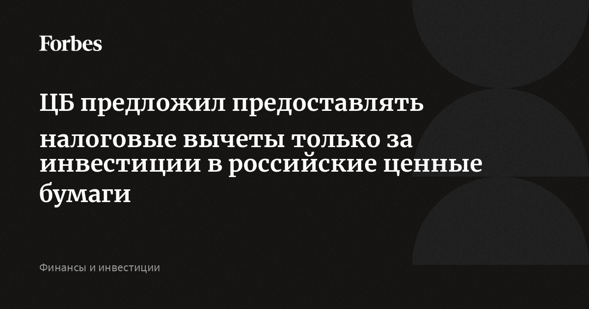 ЦБ предложил предоставлять налоговые вычеты только за инвестиции вроссийские ценные бумаги  Forbes.ru