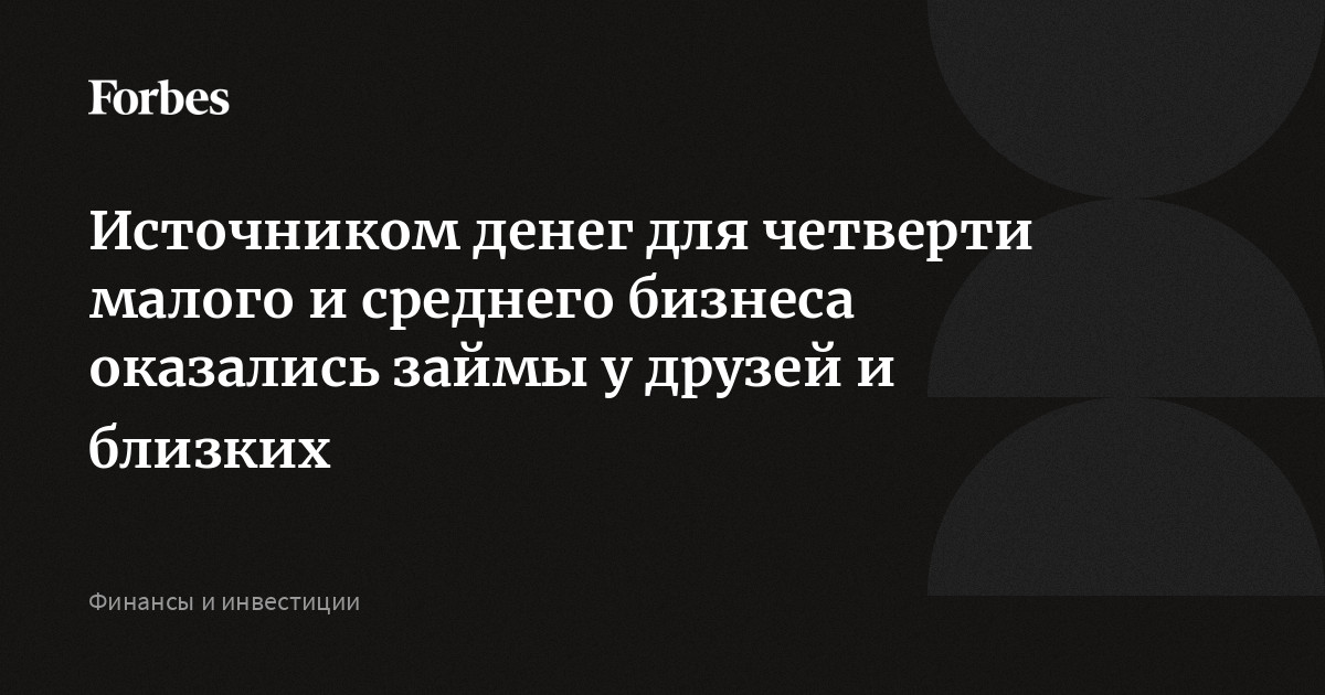 Источником денег для четверти малого и среднего бизнеса оказались займы у друзей и близких  Forbes.ru