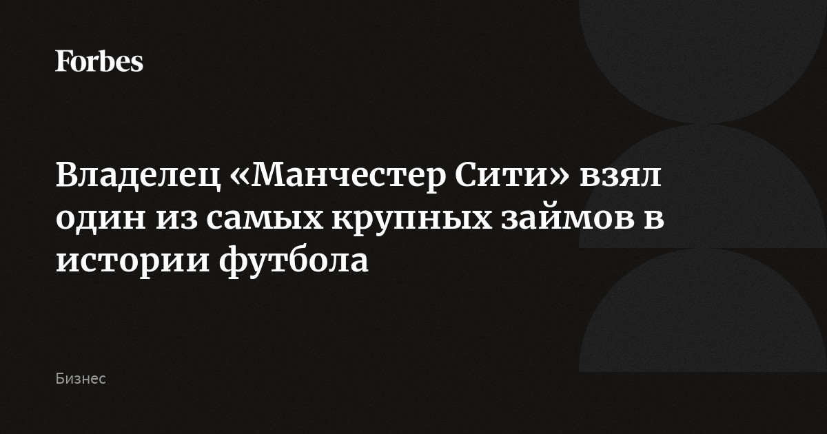 Владелец «Манчестер Сити» взял один из самых крупных займов в истории футбола | Forbes.ru