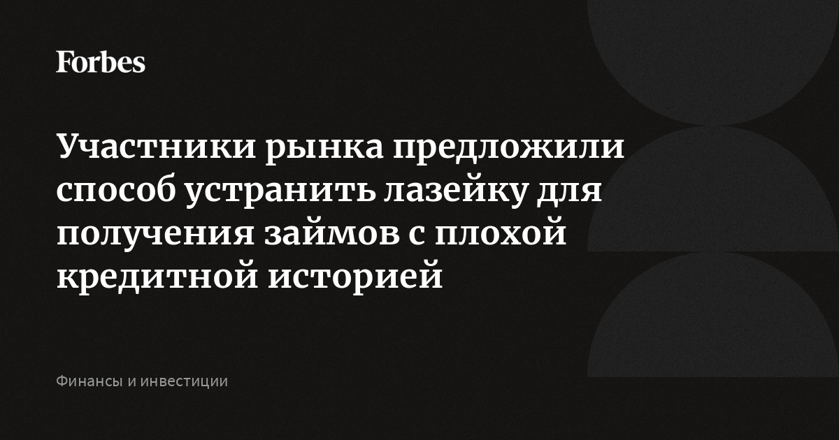 Участники рынка предложили способ устранить лазейку для получения займов с плохой кредитной историей  Forbes.ru