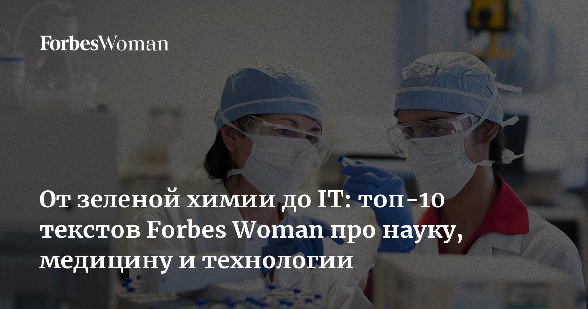 От зеленой химии до IT: топ-10 текстов Forbes Woman про науку, медицину