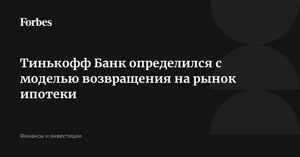 Тинькофф Банк определился с моделью возвращения на рынок ипотеки  Forbes.ru