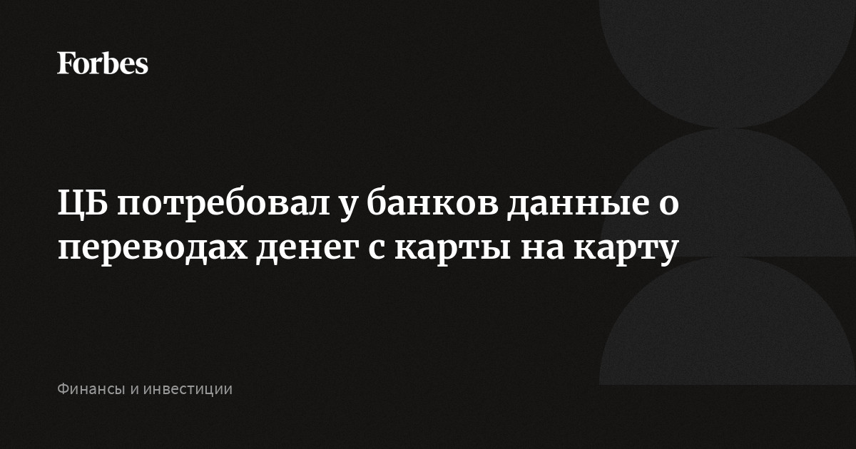 ЦБ потребовал у банков данные о переводах денег с карты на карту | Forbes.ru