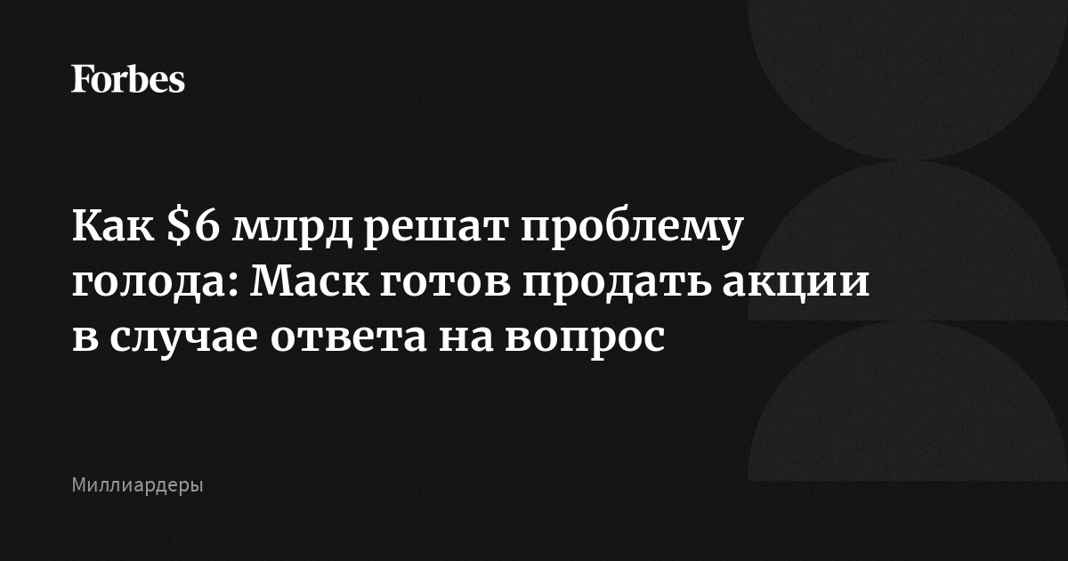 Как $6 Млрд Решат Проблему Голода: Маск Готов Продать Акции В Случае Ответа На Вопрос | Forbes.ru