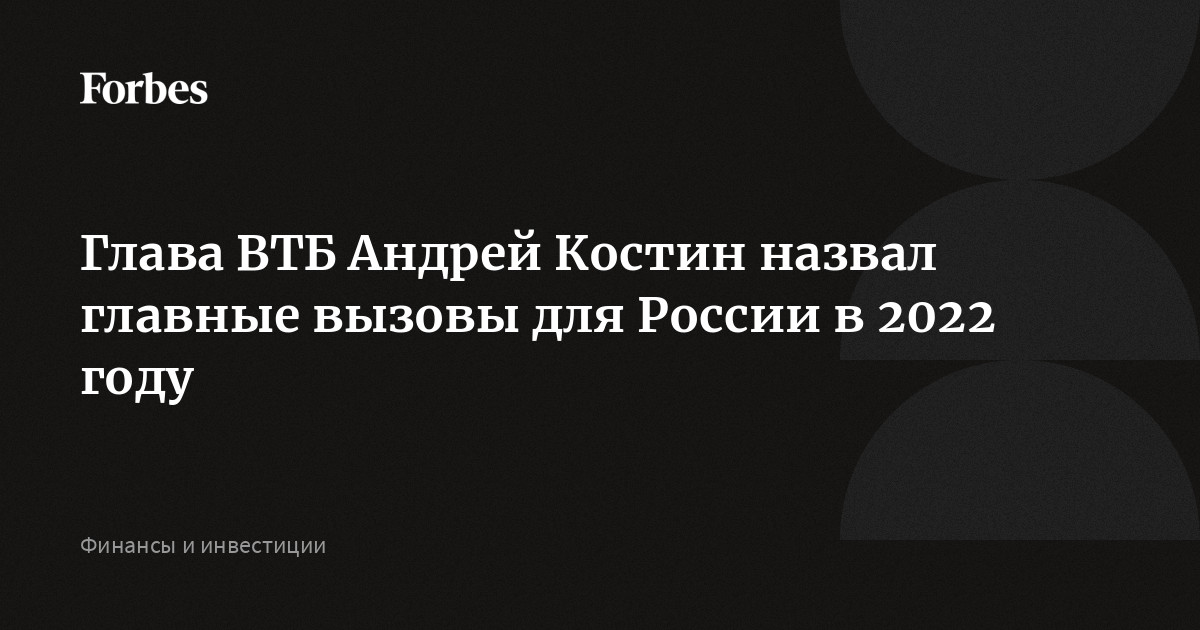 Глава ВТБ Андрей Костин назвал главные вызовы для России в 2022 году