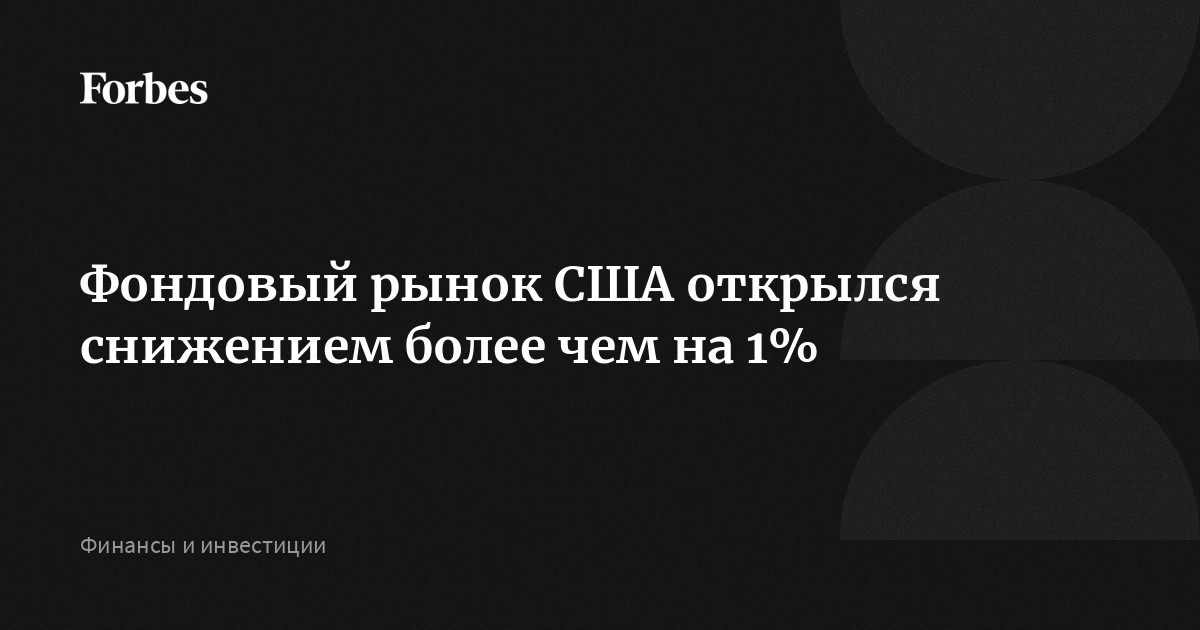 Фондовый рынок США открылся снижением более чем на 1% | Forbes.ru