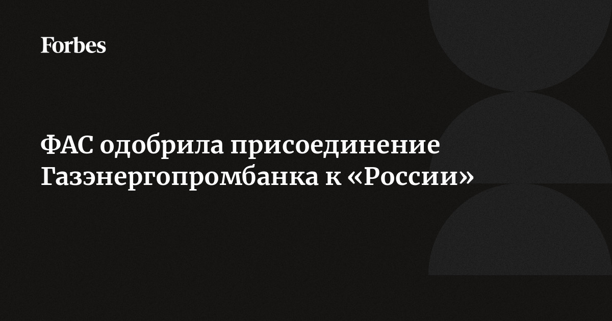 ФАС одобрила присоединение Газэнергопромбанка к «России» | Forbes.ru