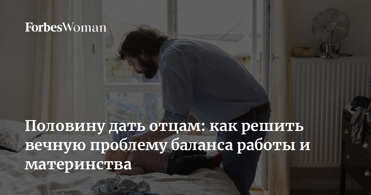 Половину дать отцам: как решить вечную проблему баланса работы и