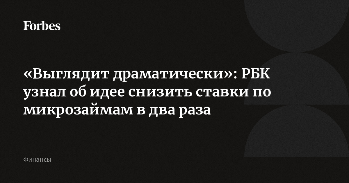 «Выглядит драматически»: РБК узнал об идее снизить ставки по микрозаймам в два раза | Forbes.ru