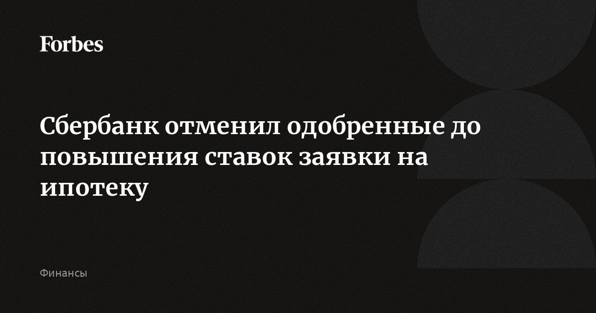 Сбербанк отменил одобренные до повышения ставок заявки на ипотеку  Forbes.ru