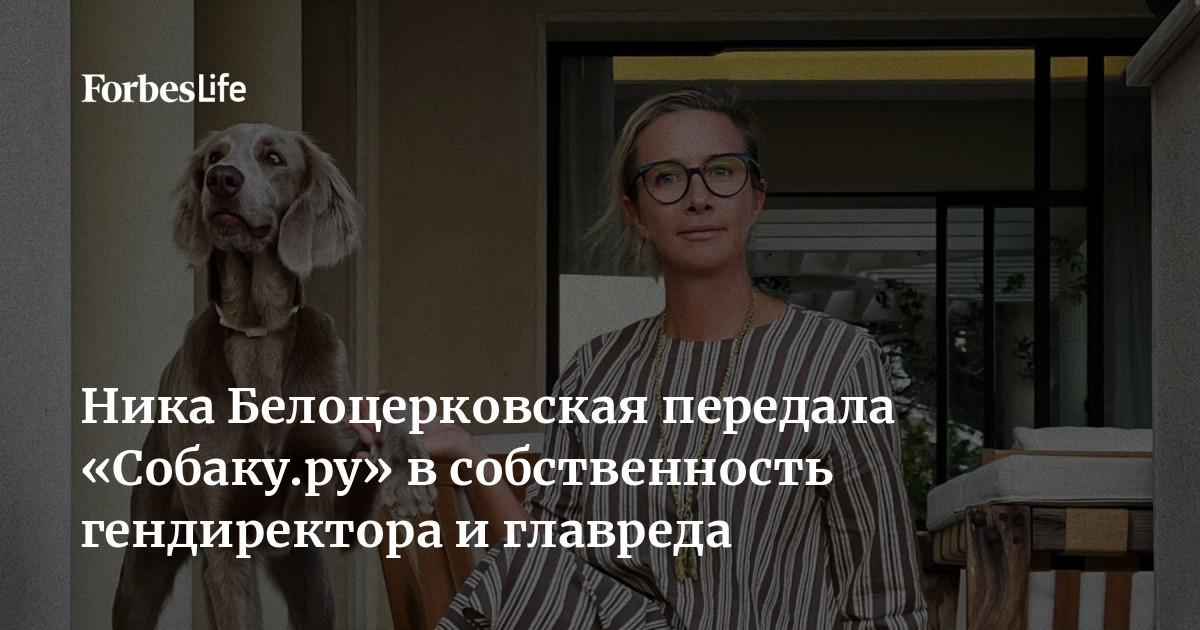 Ника Белоцерковская передала «Собаку.ру» в собственность гендиректора и  главреда | Forbes Life