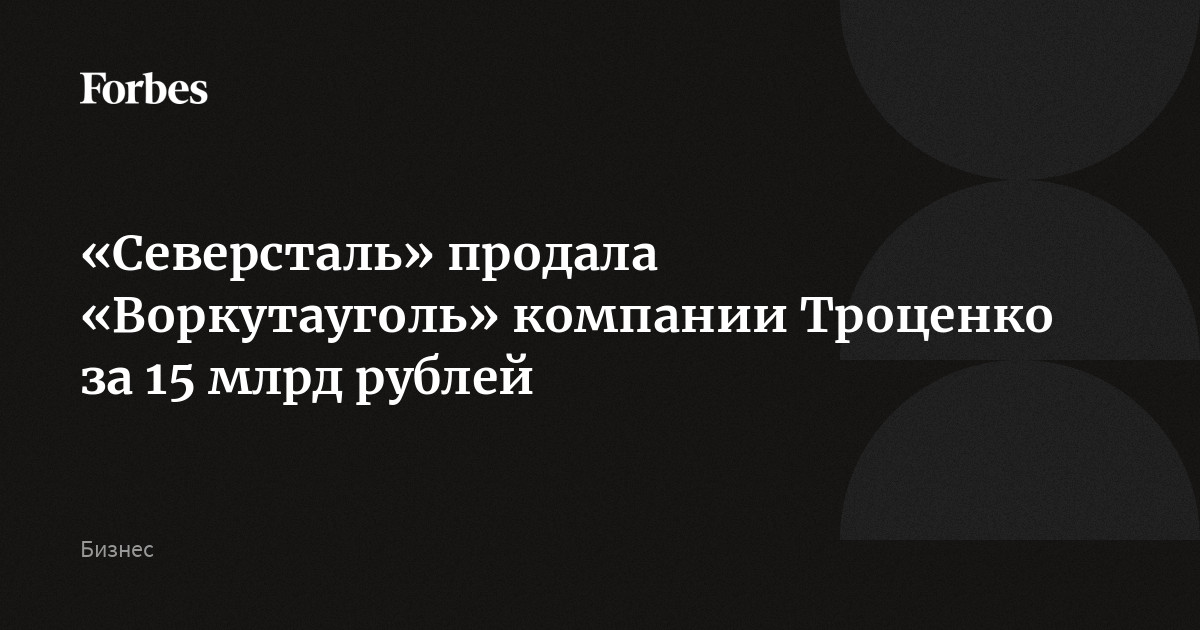 «Северсталь» продала «Воркутауголь» компании Троценко за 15 млрд рублей