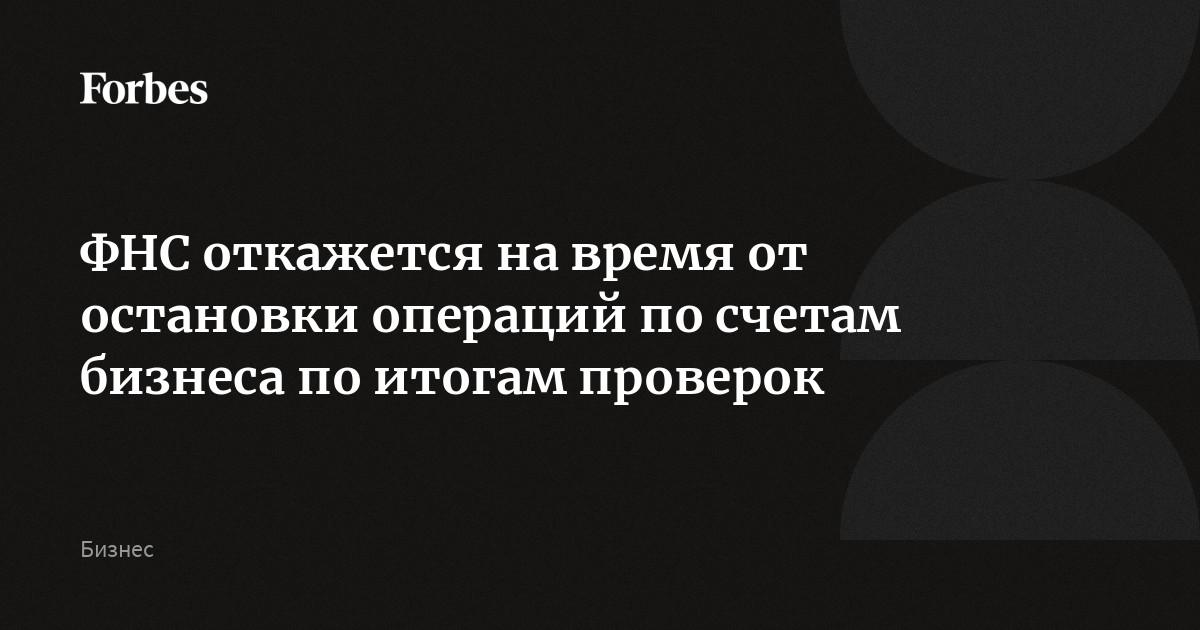 ФНС откажется на время от остановки операций по счетам бизнеса по итогам проверок | Forbes.ru