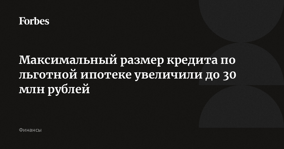 Максимальный размер кредита по льготной ипотеке увеличили до 30 млн рублей | Forbes.ru