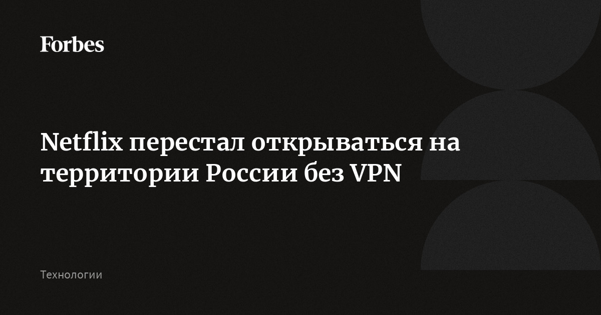 Netflix перестал открываться на территории России без VPN | Forbes.ru