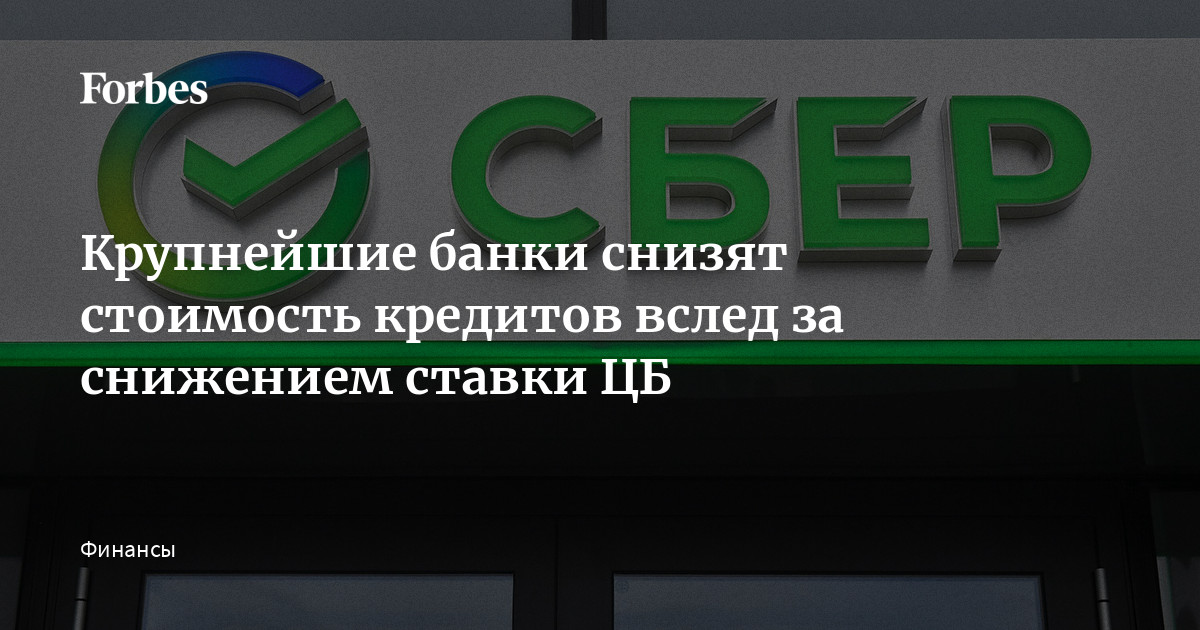 Крупнейшие банки снизят стоимость кредитов вслед за снижением ставки ЦБ  Forbes.ru