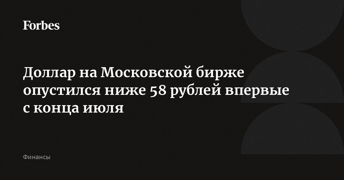 Доллар на Московской бирже опустился ниже 58 рублей впервые с конца июля  Forbes.ru