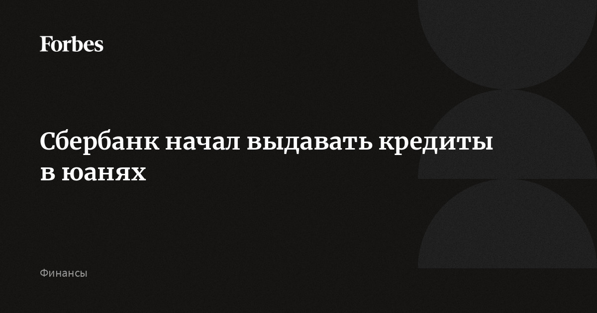 Сбербанк начал выдавать кредиты в юанях  Forbes.ru