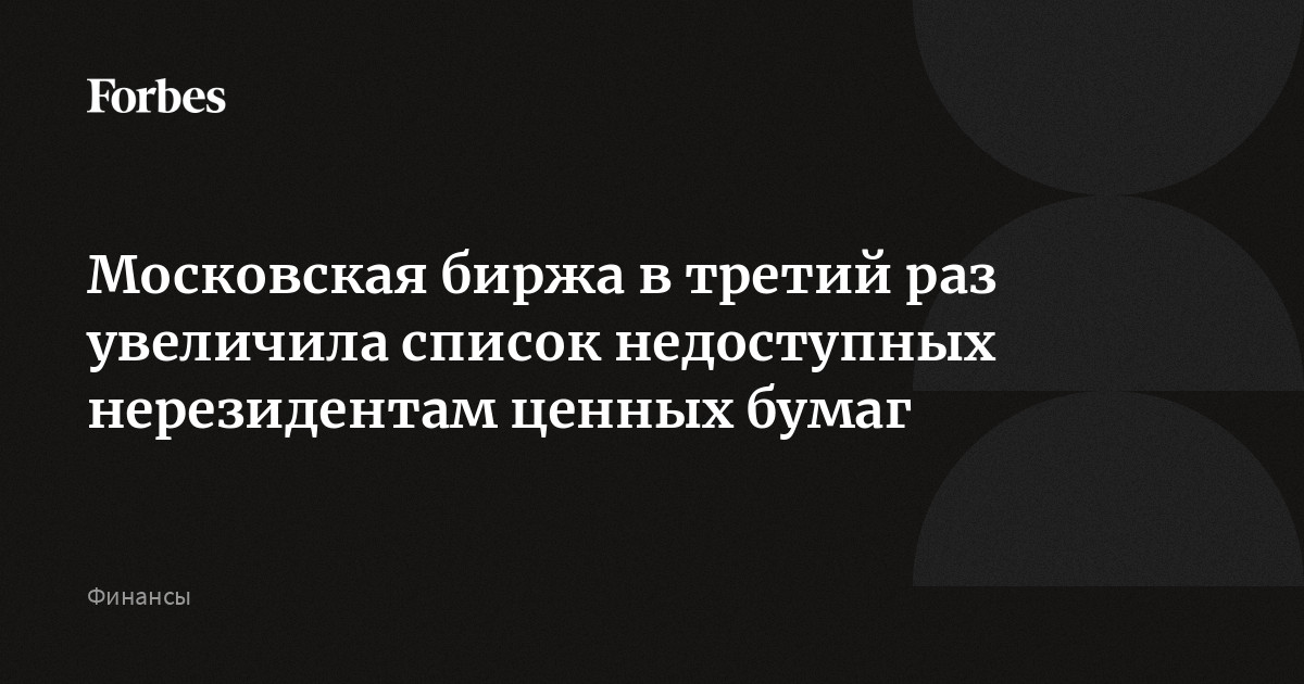 Московская биржа в третий раз увеличила список недоступных нерезидентам ценных бумаг  Forbes.ru