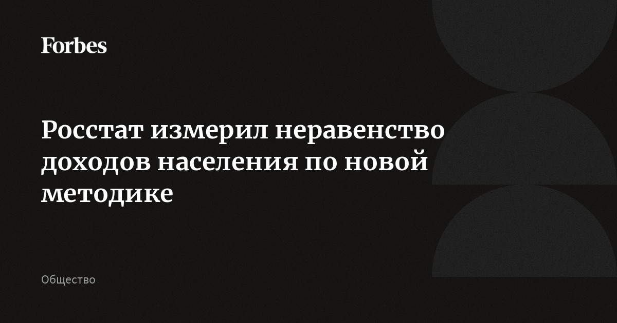 Росстат измерил неравенство доходов населения по новой методике | Forbes.ru