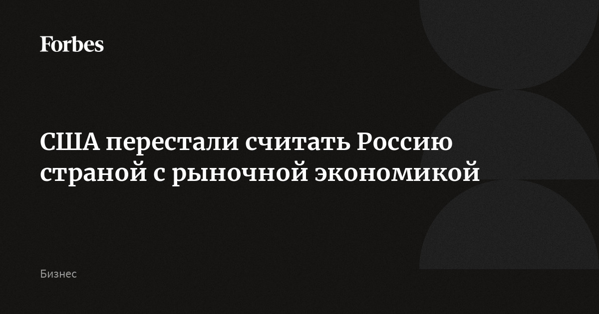 США перестали считать Россию страной с рыночной экономикой | Forbes.ru
