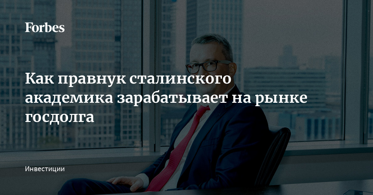 Как внук сталинского академика зарабатывает на рынке госдолга Как внук сталинского академика зарабатывает на рынке госдолга