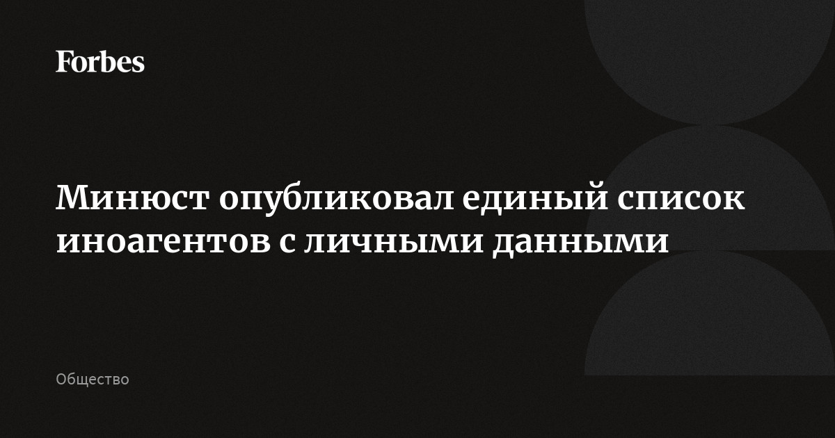 Минюст опубликовал единый список иноагентов с личными данными | Forbes.ru