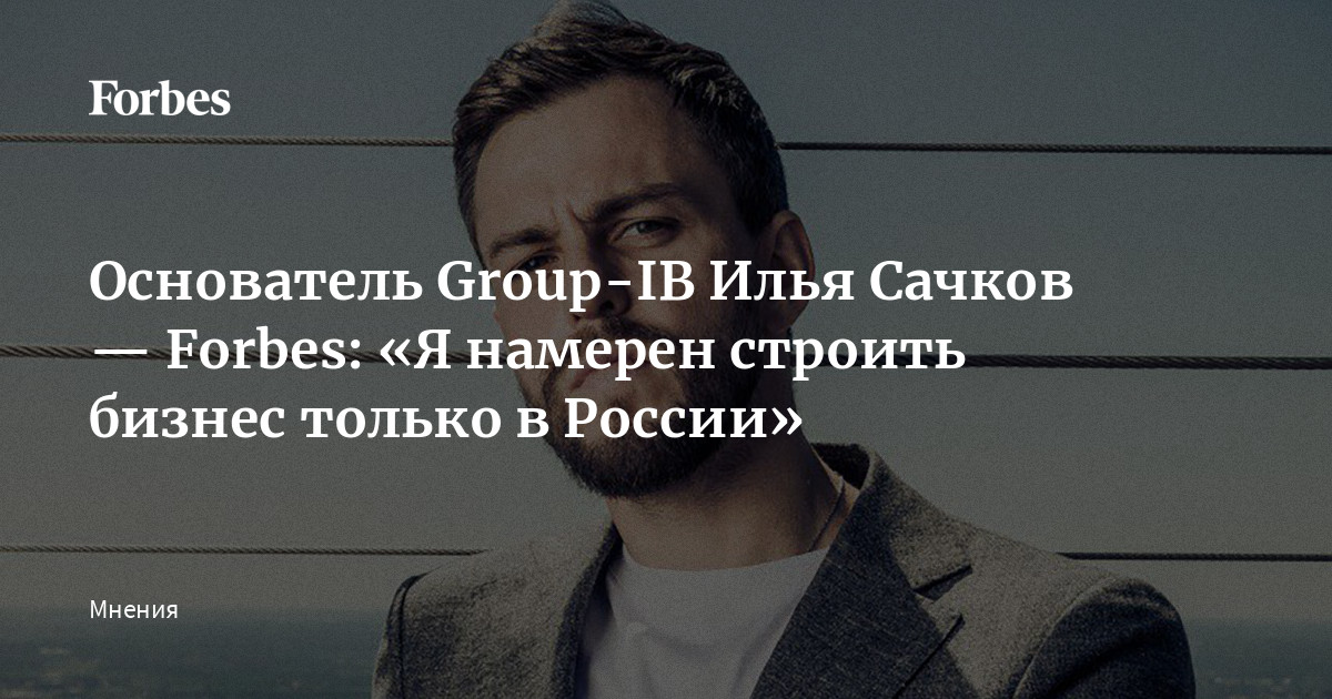 Основатель Group-IB Илья Сачков — Forbes: «Я намерен строить бизнес ...