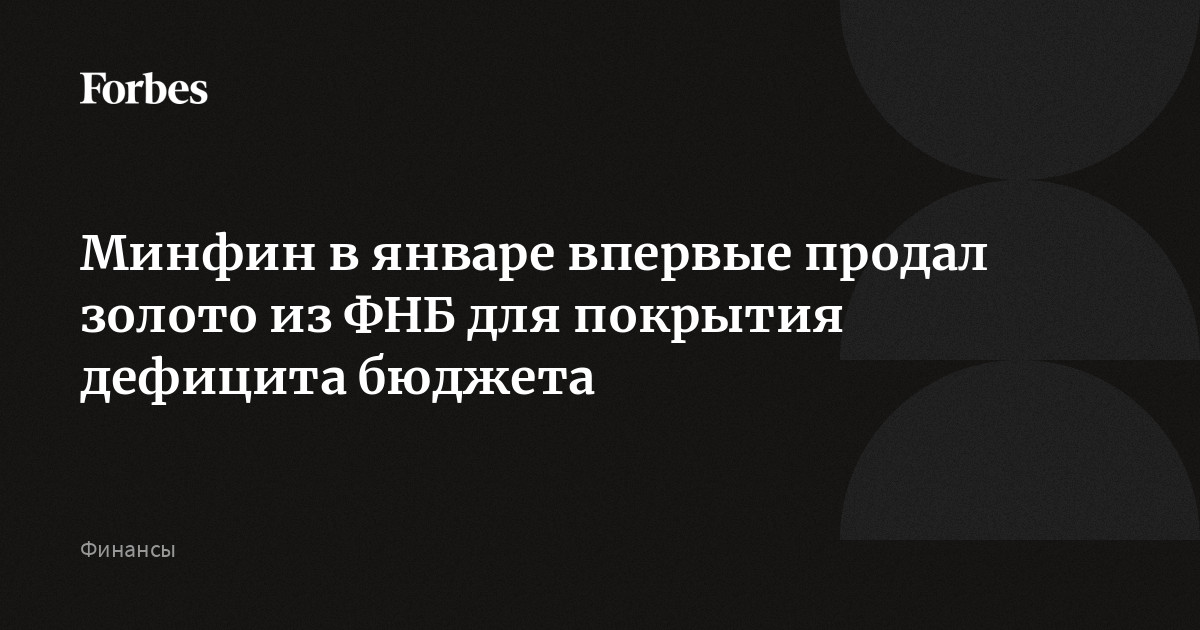 Минфин в январе впервые продал золото из ФНБ для покрытия дефицита бюджета | Forbes.ru