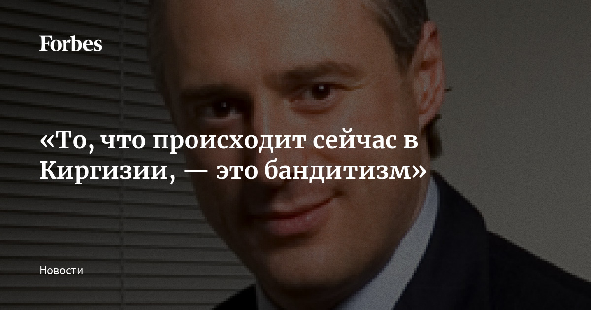 «То, что происходит сейчас в Киргизии, — это бандитизм» | Forbes.ru