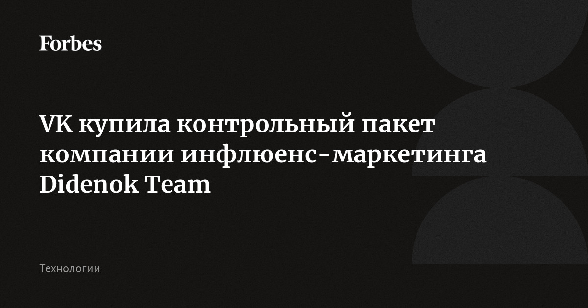 VK купила контрольный пакет компании инфлюенс-маркетинга Didenok Team ...