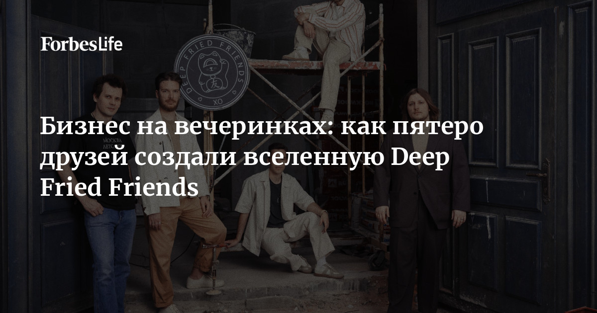 Бизнес на вечеринках как пятеро друзей создали вселенную Deep Fried