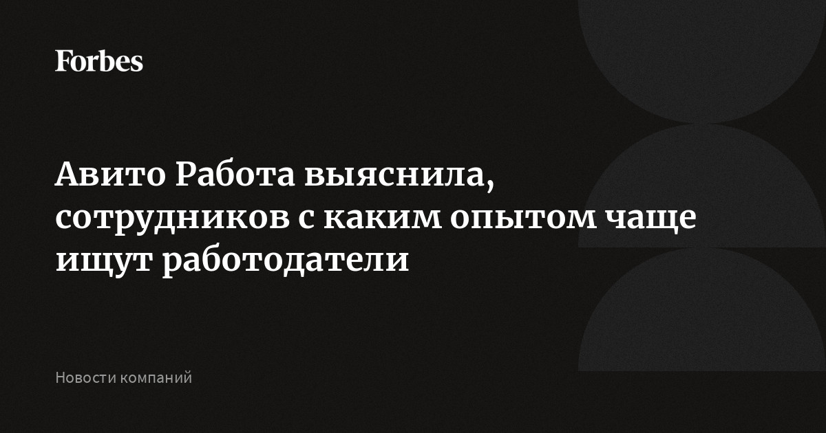 Авито Работа выяснила, сотрудников с каким опытом чаще ищут