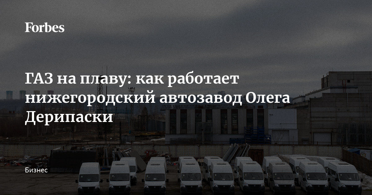 ГАЗ на плаву: как работает нижегородский автозавод Олега Дерипаски