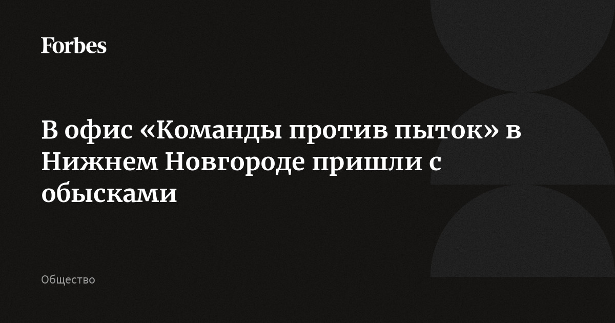 В офис Команды против пыток в Нижнем Новгороде пришли с обысками  Forbes.ru