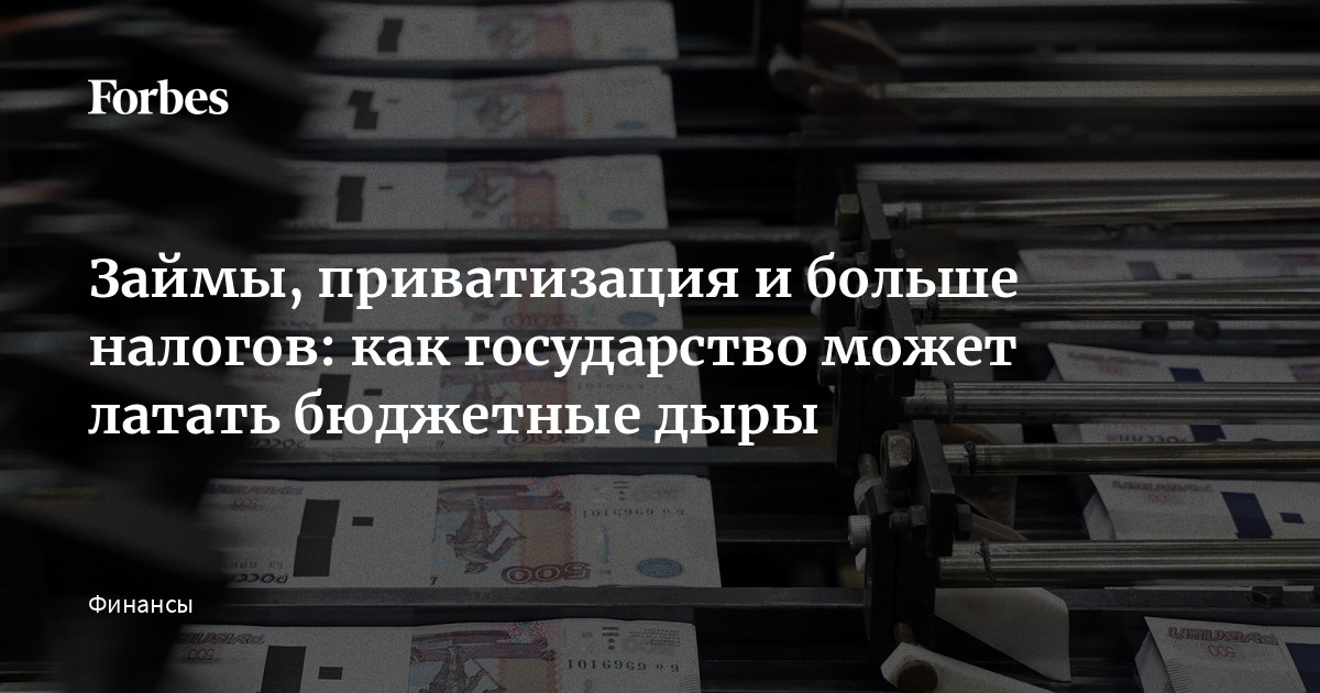 Займы, приватизация и больше налогов: как государство может латать бюджетные дыры | Forbes.ru