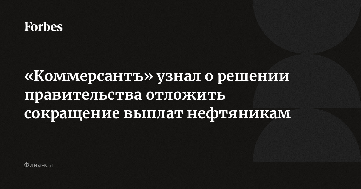 «Коммерсантъ» узнал о решении правительства отложить сокращение выплат нефтяникам